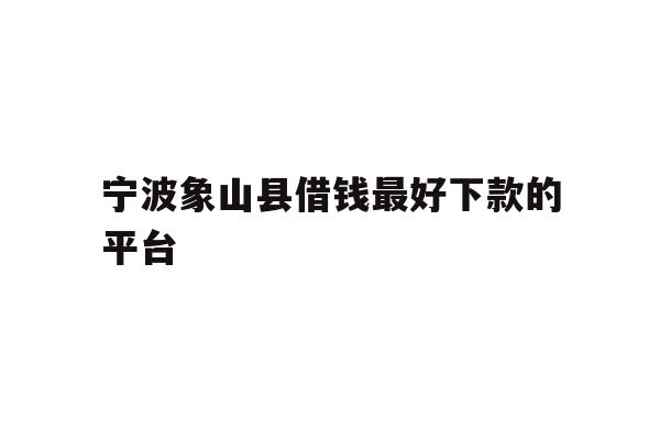 详细阅读:宁波象山县借钱最好下款的平台 宁波象山县借钱最好下款的平台