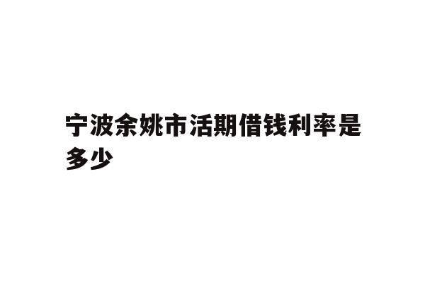详细阅读:宁波余姚市活期借钱利率是多少 宁波余姚市活期借钱利率是多少