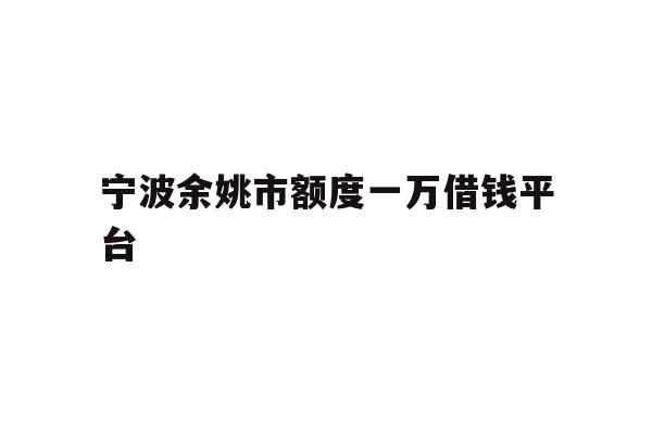 详细阅读:宁波余姚市额度一万借钱平台 宁波余姚市额度一万借钱平台
