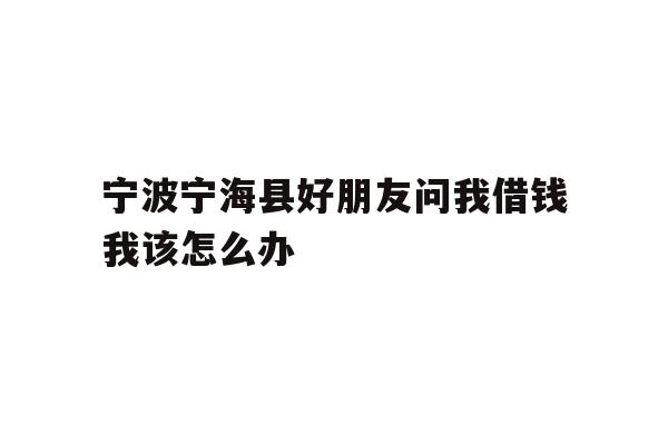 宁波宁海县好朋友问我借钱我该怎么办