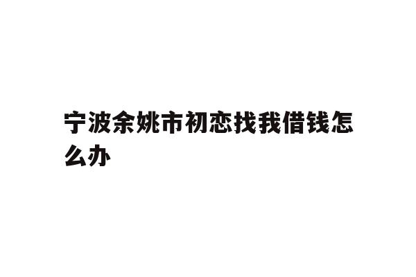 宁波余姚市初恋找我借钱怎么办