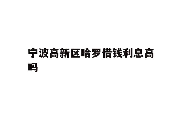 宁波高新区哈罗借钱利息高吗