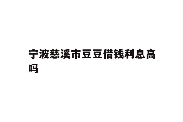 详细阅读:宁波慈溪市豆豆借钱利息高吗 宁波慈溪市豆豆借钱利息高吗