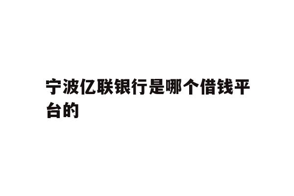 详细阅读:宁波亿联银行是哪个借钱平台的 宁波亿联银行是哪个借钱平台的