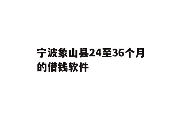 详细阅读:宁波象山县24至36个月的借钱软件 宁波象山县24至36个月的借钱软件