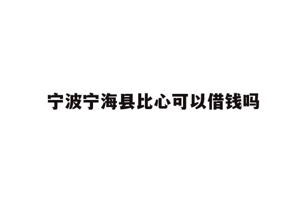 详细阅读:宁波宁海县比心可以借钱吗 宁波宁海县比心可以借钱吗