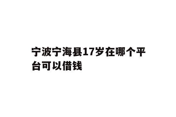 详细阅读:宁波宁海县17岁在哪个平台可以借钱 宁波宁海县17岁在哪个平台可以借钱