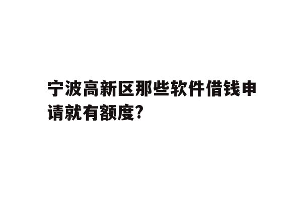 详细阅读:宁波高新区那些软件借钱申请就有额度? 宁波高新区那些软件借钱申请就有额度?
