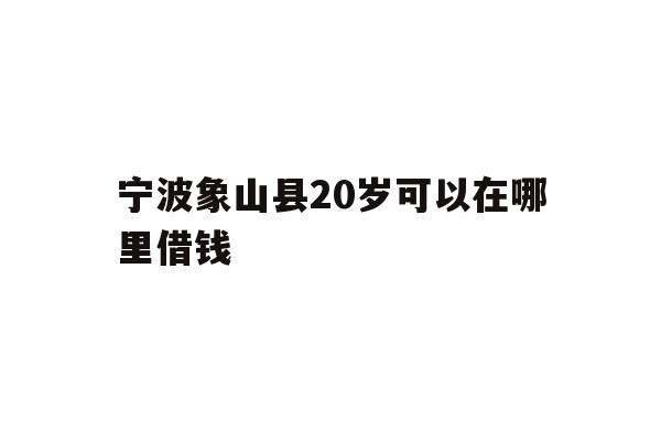 详细阅读:宁波象山县20岁可以在哪里借钱 宁波象山县20岁可以在哪里借钱