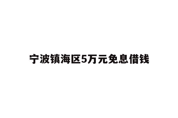 详细阅读:宁波镇海区5万元免息借钱 宁波镇海区5万元免息借钱