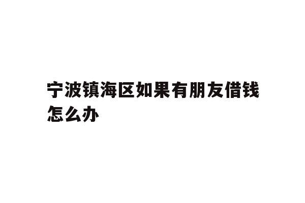 详细阅读:宁波镇海区如果有朋友借钱怎么办 宁波镇海区如果有朋友借钱怎么办