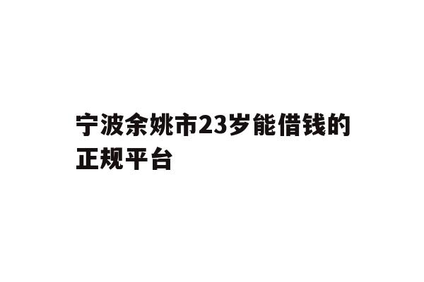详细阅读:宁波余姚市23岁能借钱的正规平台 宁波余姚市23岁能借钱的正规平台