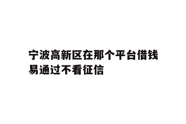 详细阅读:宁波高新区在那个平台借钱易通过不看征信 宁波高新区在那个平台借钱易通过不看征信