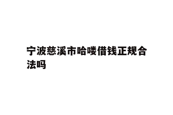 详细阅读:宁波慈溪市哈喽借钱正规合法吗 宁波慈溪市哈喽借钱正规合法吗