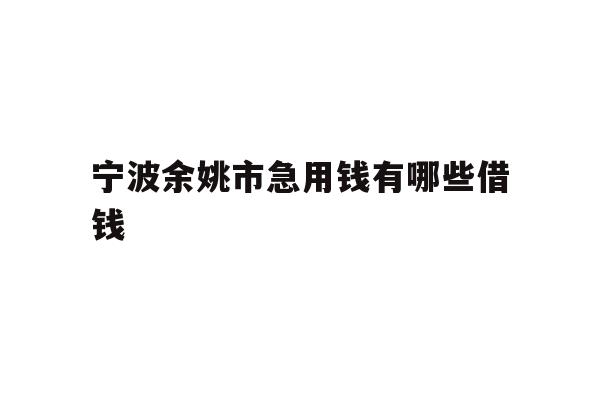 详细阅读:宁波余姚市急用钱有哪些借钱 宁波余姚市急用钱有哪些借钱