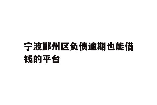 详细阅读:宁波鄞州区负债逾期也能借钱的平台 宁波鄞州区负债逾期也能借钱的平台