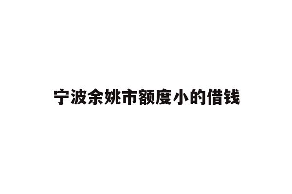 详细阅读:宁波余姚市额度小的借钱 宁波余姚市额度小的借钱