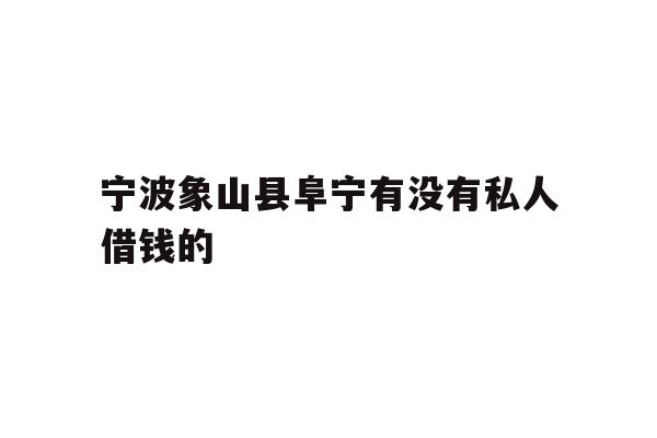 详细阅读:宁波象山县阜宁有没有私人借钱的 宁波象山县阜宁有没有私人借钱的