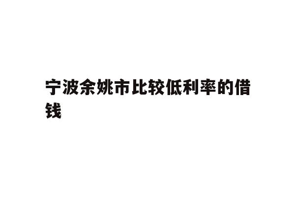 详细阅读:宁波余姚市比较低利率的借钱 宁波余姚市比较低利率的借钱