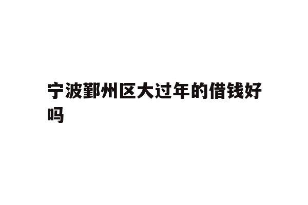 详细阅读:宁波鄞州区大过年的借钱好吗 宁波鄞州区大过年的借钱好吗