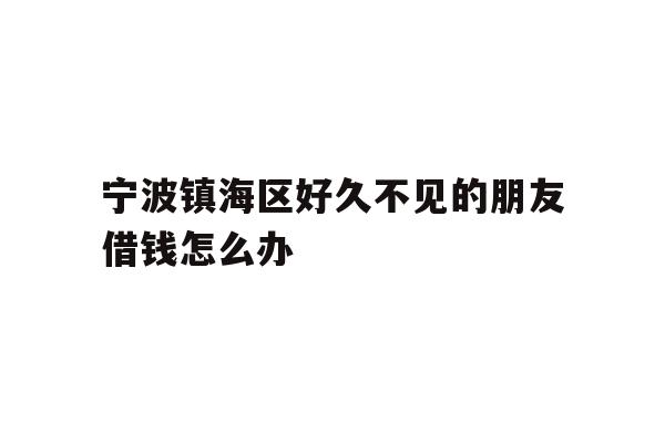 详细阅读:宁波镇海区好久不见的朋友借钱怎么办 宁波镇海区好久不见的朋友借钱怎么办