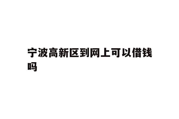 详细阅读:宁波高新区到网上可以借钱吗 宁波高新区到网上可以借钱吗