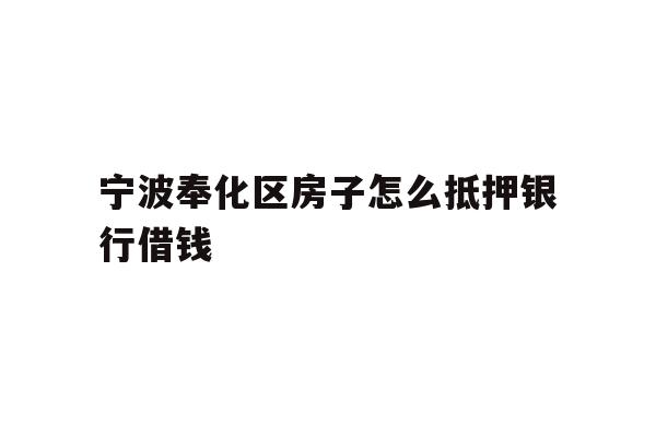 详细阅读:宁波奉化区房子怎么抵押银行借钱 宁波奉化区房子怎么抵押银行借钱