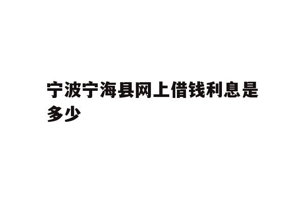 详细阅读:宁波宁海县网上借钱利息是多少 宁波宁海县网上借钱利息是多少