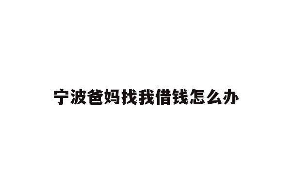 详细阅读:宁波爸妈找我借钱怎么办 宁波爸妈找我借钱怎么办
