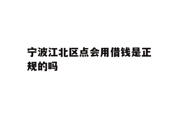详细阅读:宁波江北区点会用借钱是正规的吗 宁波江北区点会用借钱是正规的吗