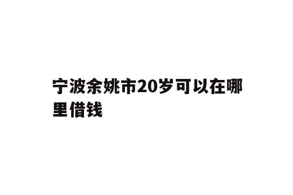 详细阅读:宁波余姚市20岁可以在哪里借钱 宁波余姚市20岁可以在哪里借钱