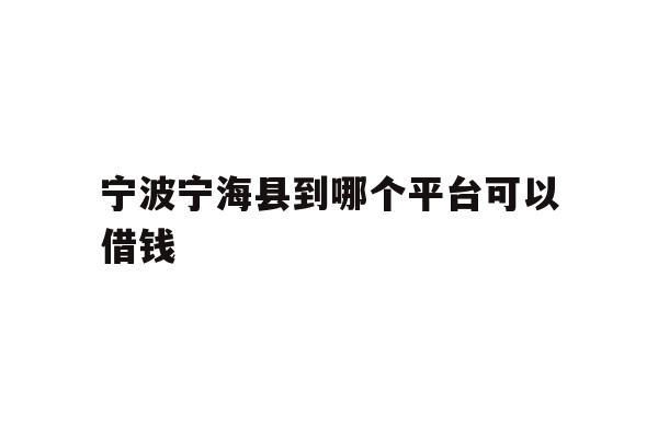 详细阅读:宁波宁海县到哪个平台可以借钱 宁波宁海县到哪个平台可以借钱