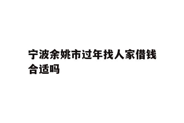 详细阅读:宁波余姚市过年找人家借钱合适吗 宁波余姚市过年找人家借钱合适吗