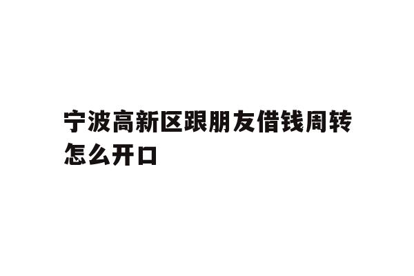 详细阅读:宁波高新区跟朋友借钱周转怎么开口 宁波高新区跟朋友借钱周转怎么开口