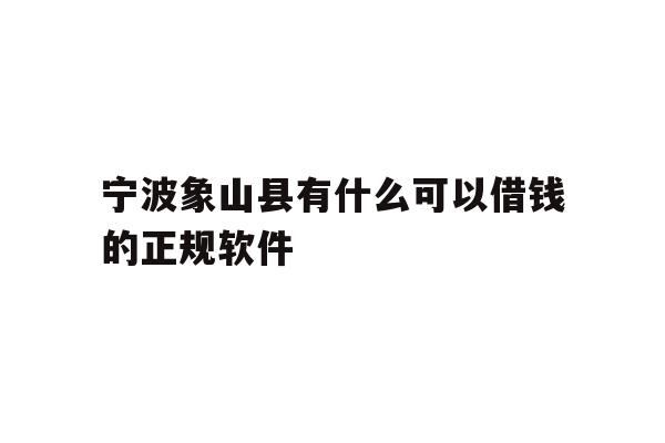 详细阅读:宁波象山县有什么可以借钱的正规软件 宁波象山县有什么可以借钱的正规软件