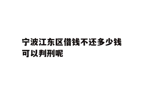 详细阅读:宁波江东区借钱不还多少钱可以判刑呢 宁波江东区借钱不还多少钱可以判刑呢