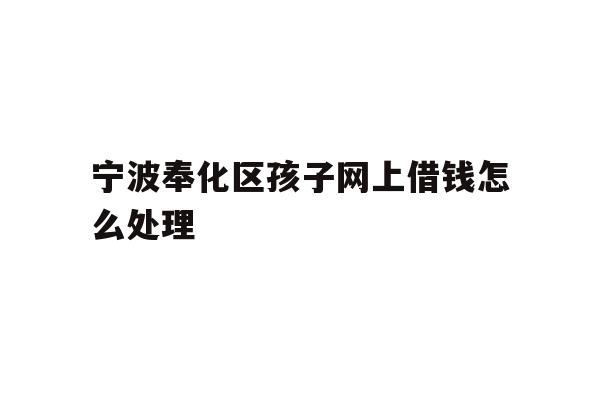 详细阅读:宁波奉化区孩子网上借钱怎么处理 宁波奉化区孩子网上借钱怎么处理