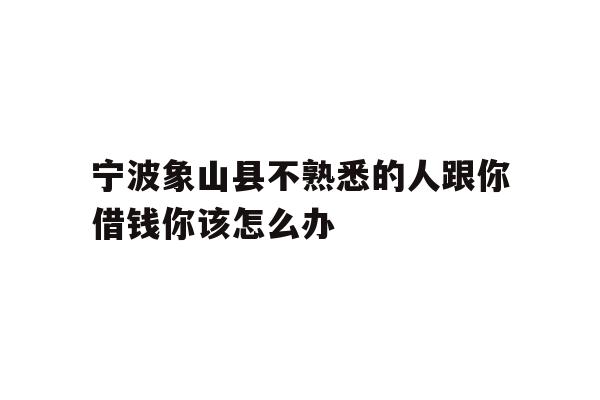 宁波象山县不熟悉的人跟你借钱你该怎么办
