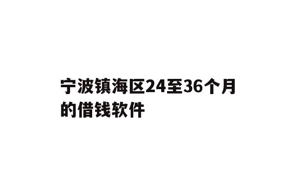 宁波镇海区24至36个月的借钱软件
