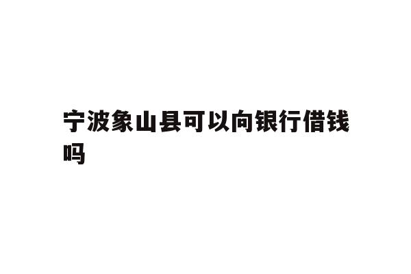 宁波象山县可以向银行借钱吗
