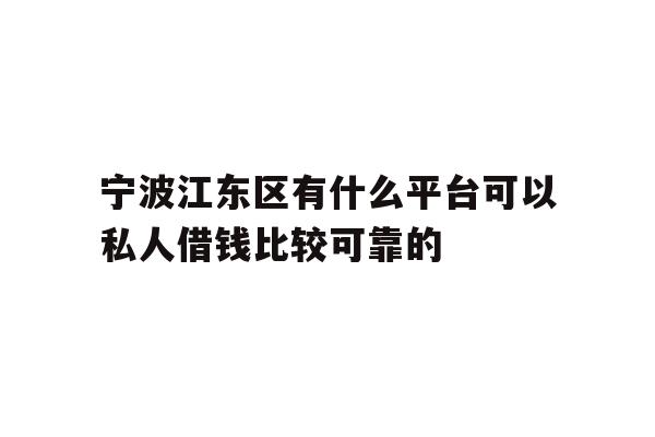 宁波江东区有什么平台可以私人借钱比较可靠的