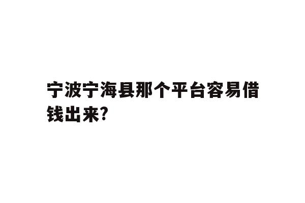 宁波宁海县那个平台容易借钱出来?