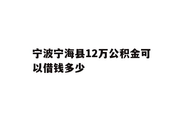 宁波宁海县12万公积金可以借钱多少