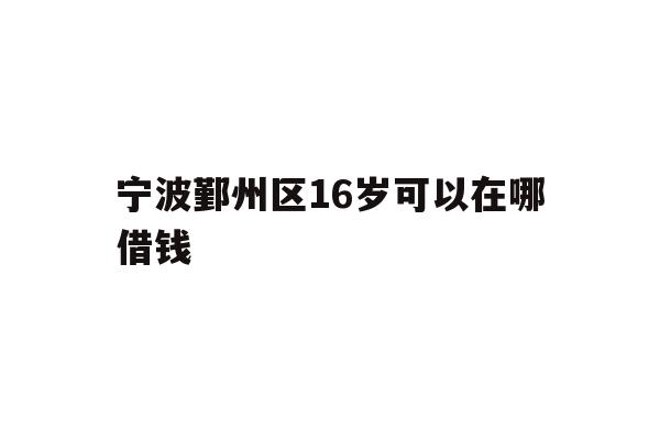 宁波鄞州区16岁可以在哪借钱