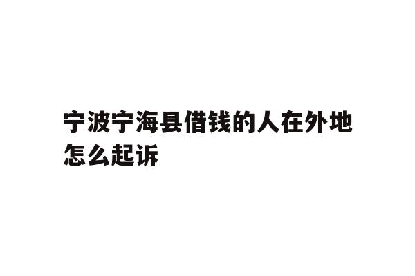 宁波宁海县借钱的人在外地怎么起诉