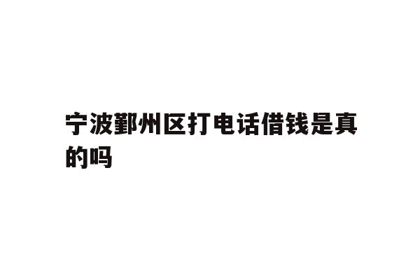宁波鄞州区打电话借钱是真的吗