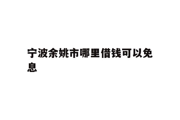 宁波余姚市哪里借钱可以免息