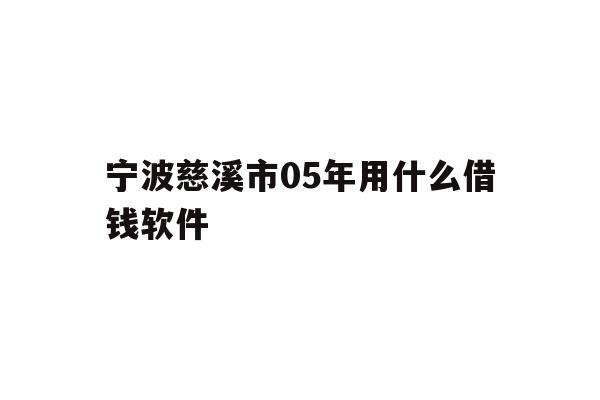 宁波慈溪市05年用什么借钱软件