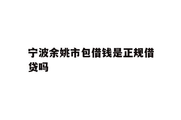 宁波余姚市包借钱是正规借贷吗