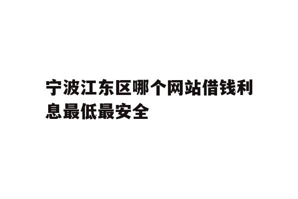 宁波江东区哪个网站借钱利息最低最安全